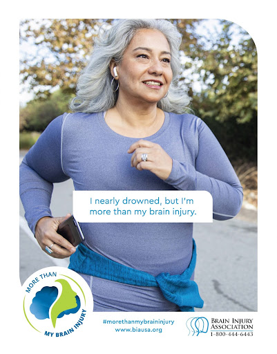 Image description: Photograph of an asian woman with gray hair, wearing a purple shirt, headphones in her ears, and a phone in her hand while jogging. Blue text in a white box reads:”I nearly drowned, but I’m more than my brain injury”. Across the bottom there is a Brain Injury Association symbol with the phone number (1-800-444-6443) and email (biausa.com) in blue and black text with a more than my brain injury hashtag and graphic of a person's side profile in front of a cloud.